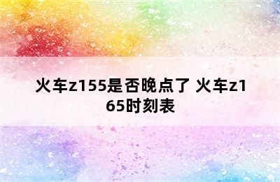 火车z155是否晚点了 火车z165时刻表